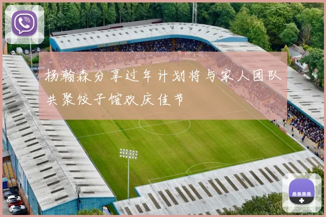 杨瀚森分享过年计划将与家人团队共聚饺子馆欢庆佳节