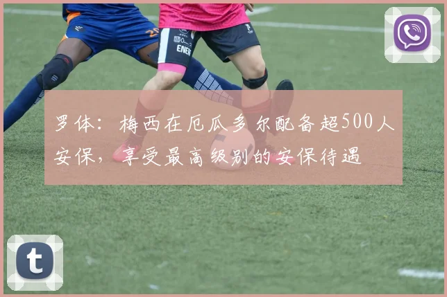 罗体：梅西在厄瓜多尔配备超500人安保，享受最高级别的安保待遇