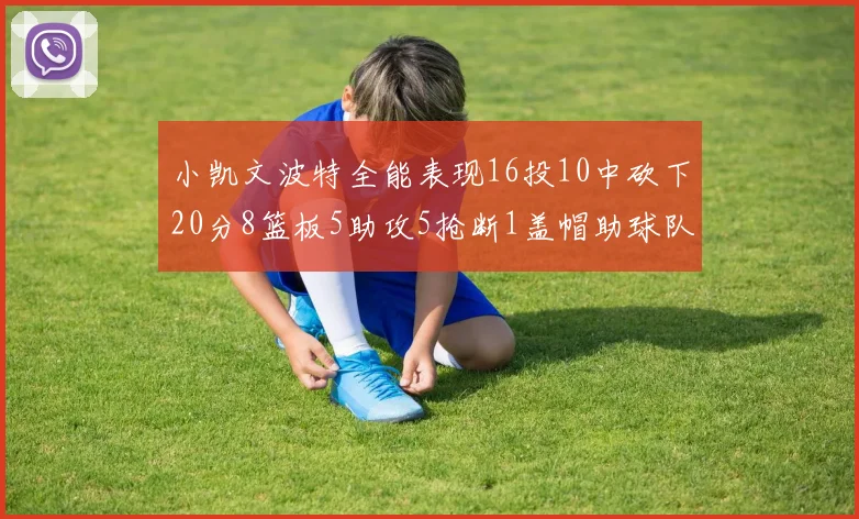 小凯文波特全能表现16投10中砍下20分8篮板5助攻5抢断1盖帽助球队绝杀对手