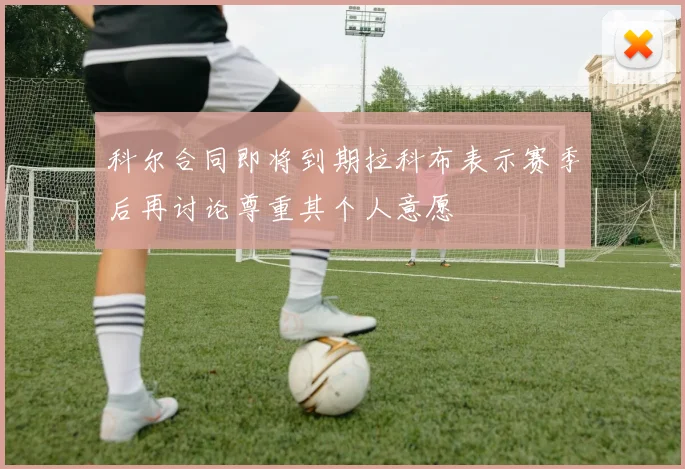 科尔合同即将到期拉科布表示赛季后再讨论尊重其个人意愿