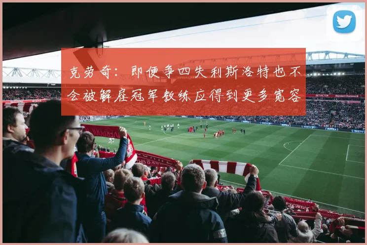 克劳奇：即便争四失利斯洛特也不会被解雇冠军教练应得到更多宽容与理解