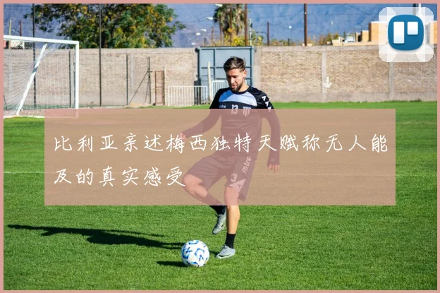 比利亚亲述梅西独特天赋称无人能及的真实感受