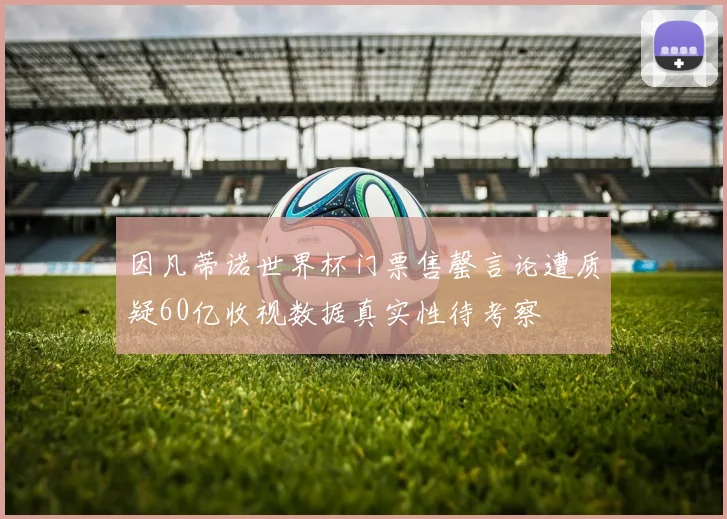 因凡蒂诺世界杯门票售罄言论遭质疑60亿收视数据真实性待考察