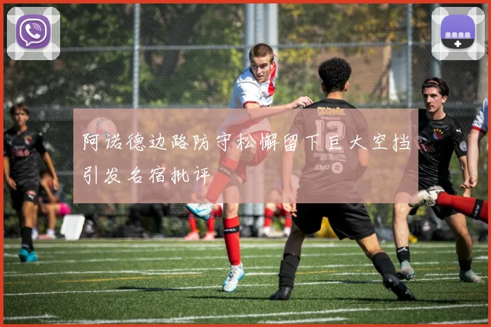 阿诺德边路防守松懈留下巨大空挡引发名宿批评