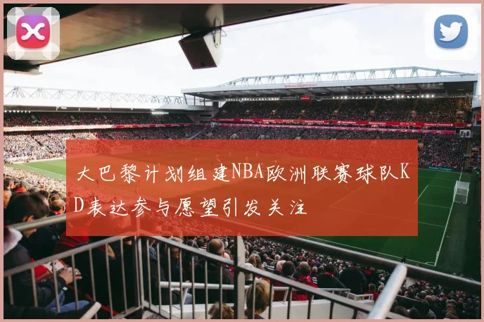 大巴黎计划组建NBA欧洲联赛球队KD表达参与愿望引发关注