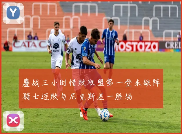鏖战三小时惜败联盟第一登米缺阵骑士连败与尼克斯差一胜场
