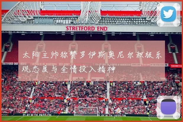 太阳主帅称赞罗伊斯奥尼尔积极乐观态度与全情投入精神