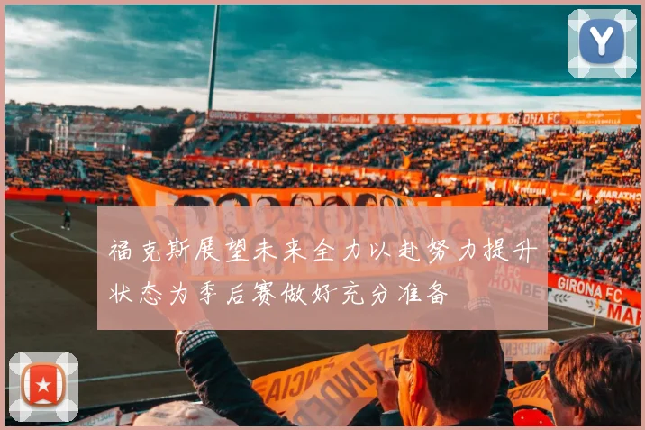 福克斯展望未来全力以赴努力提升状态为季后赛做好充分准备