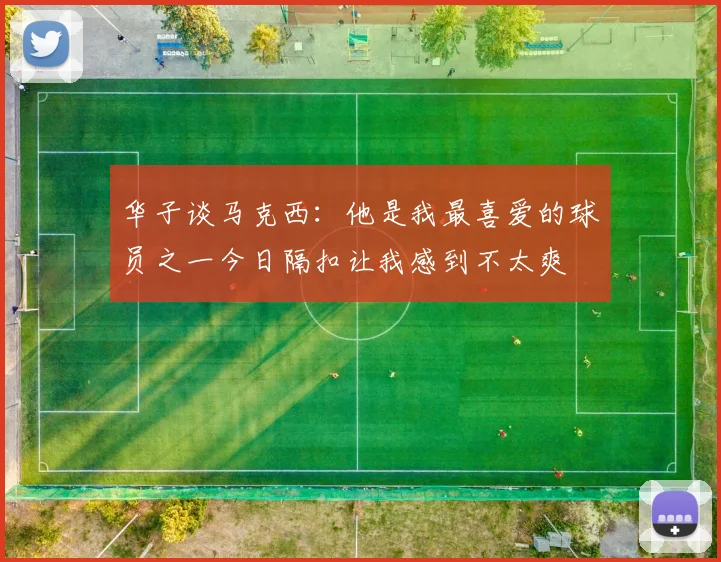 华子谈马克西：他是我最喜爱的球员之一今日隔扣让我感到不太爽