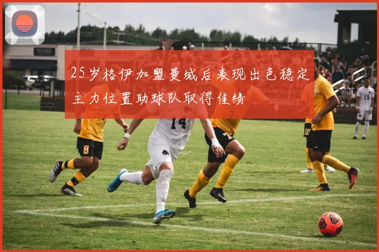 25岁格伊加盟曼城后表现出色稳定主力位置助球队取得佳绩