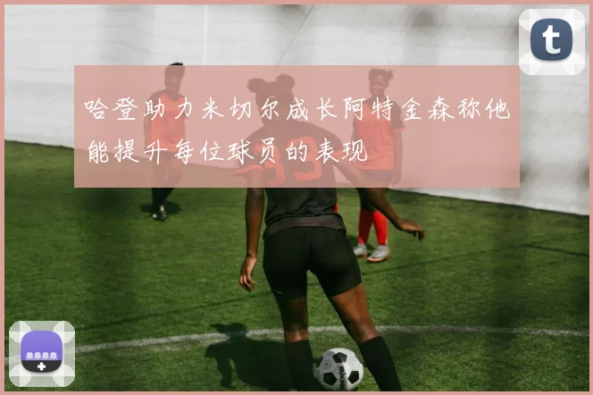 哈登助力米切尔成长阿特金森称他能提升每位球员的表现