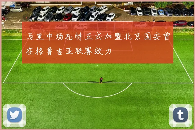 马里中场孔特正式加盟北京国安曾在格鲁吉亚联赛效力