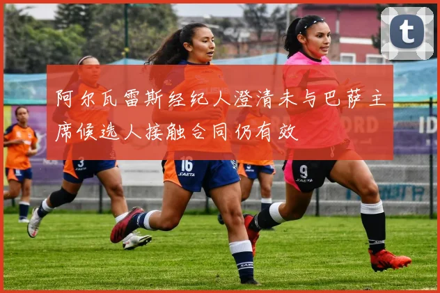 阿尔瓦雷斯经纪人澄清未与巴萨主席候选人接触合同仍有效