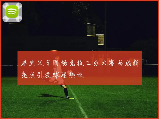 库里父子同场竞技三分大赛或成新亮点引发球迷热议