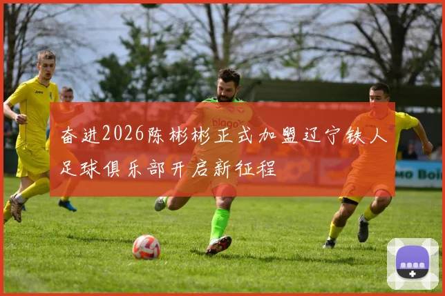 奋进2026陈彬彬正式加盟辽宁铁人足球俱乐部开启新征程