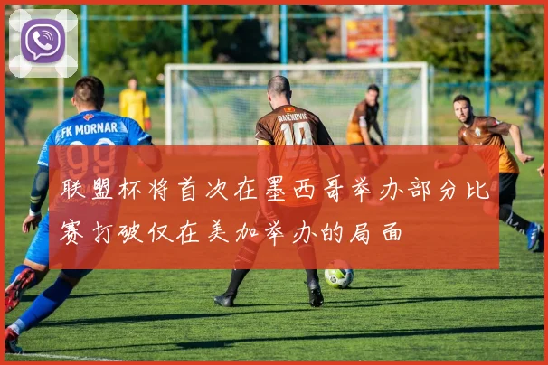 联盟杯将首次在墨西哥举办部分比赛打破仅在美加举办的局面