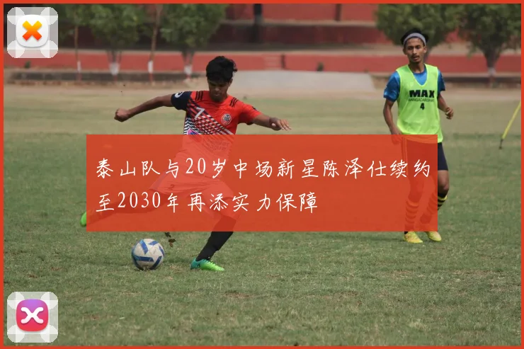 泰山队与20岁中场新星陈泽仕续约至2030年再添实力保障