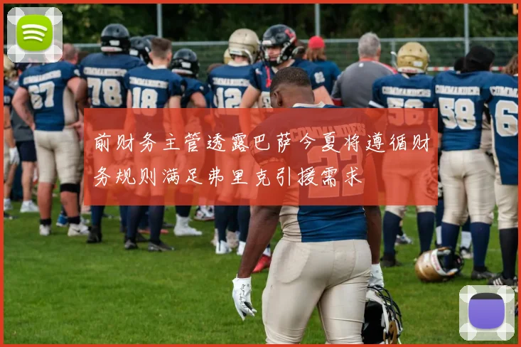 前财务主管透露巴萨今夏将遵循财务规则满足弗里克引援需求