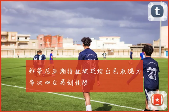 维蒂尼亚期待杜埃延续出色表现力争次回合再创佳绩