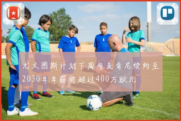 尤文图斯计划下周与麦肯尼续约至2030年年薪将超过400万欧元