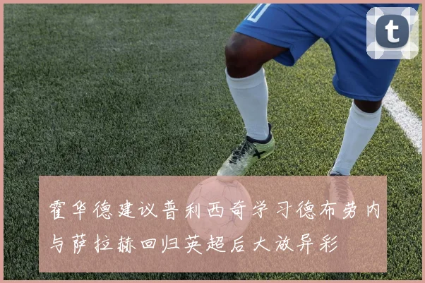 霍华德建议普利西奇学习德布劳内与萨拉赫回归英超后大放异彩