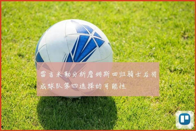 雷吉米勒分析詹姆斯回归骑士后将成球队第四选择的可能性