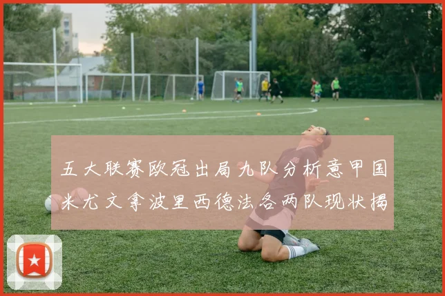 五大联赛欧冠出局九队分析意甲国米尤文拿波里西德法各两队现状揭秘