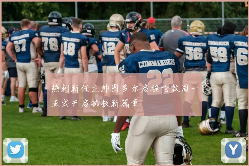 热刺新任主帅图多尔启程伦敦周一正式开启执教新篇章