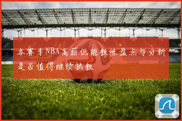 本赛季NBA高薪低能教练盘点与分析是否值得继续执教