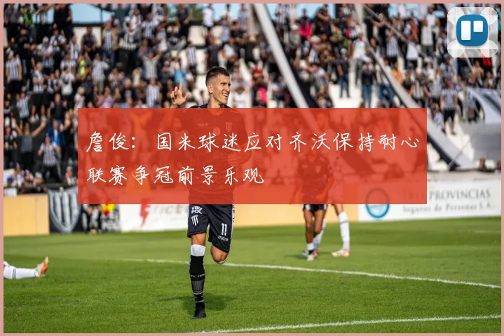 詹俊：国米球迷应对齐沃保持耐心联赛争冠前景乐观