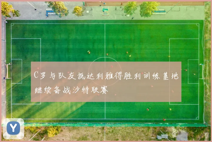C罗与队友抵达利雅得胜利训练基地继续备战沙特联赛