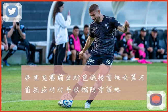 弗里克赛前分析重返榜首机会莱万首发应对对手收缩防守策略