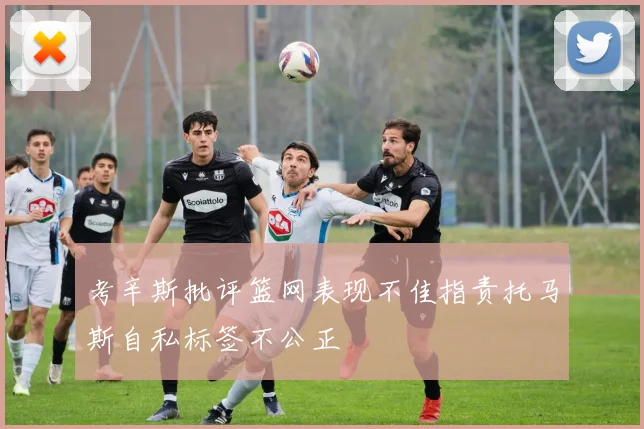 考辛斯批评篮网表现不佳指责托马斯自私标签不公正