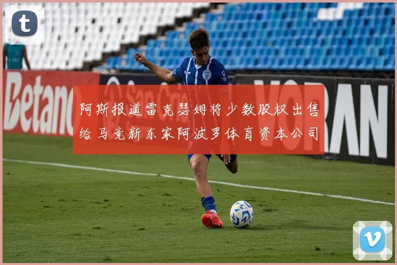 阿斯报道雷克瑟姆将少数股权出售给马竞新东家阿波罗体育资本公司