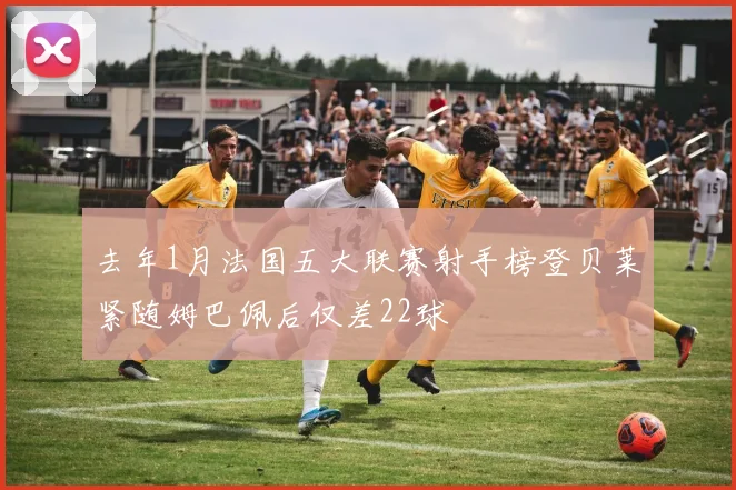 去年1月法国五大联赛射手榜登贝莱紧随姆巴佩后仅差22球