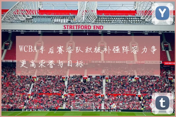 WCBA季后赛各队积极补强阵容力争更高荣誉与目标