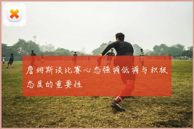 詹姆斯谈比赛心态强调低调与积极态度的重要性